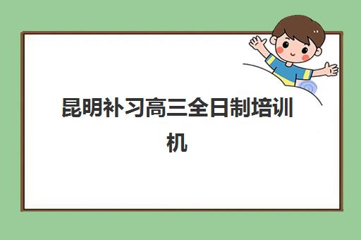 昆明补习高三全日制培训机构有哪些学校好？2025年最新权威排名、择校技巧与全方位解析指南