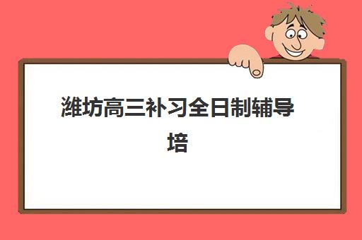 潍坊高三补习全日制辅导培训班哪个好一点？2025年最新排名与择校全指南