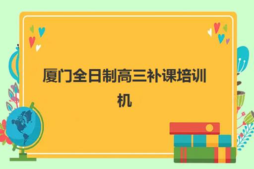 厦门全日制高三补课培训机构费用多少？2025年新东方、戴氏教育等机构价目表解析与择校指南