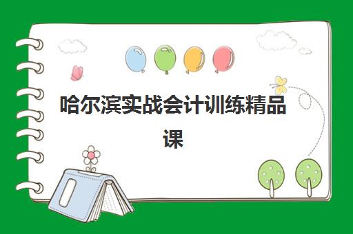 哈尔滨实战会计训练精品课程五大机构用户反馈分析如何查看？2023年真实评价、课程对比与选择指南全解析