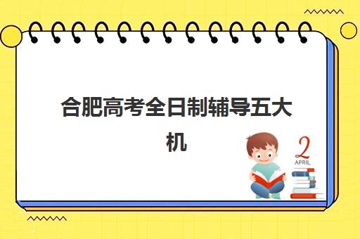 合肥高考全日制辅导五大机构服务白皮书：2025年精选机构对比与择校指南
