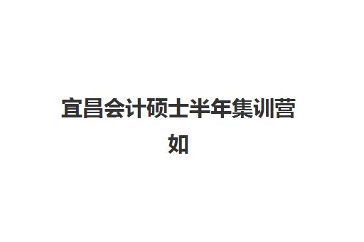 宜昌会计硕士半年集训营如何选择？2025年考试时间公布与全程备考规划详解