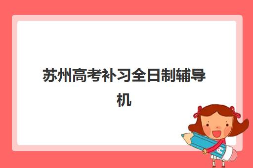 苏州高考补习全日制辅导机构如何选？2025年最新排名榜单与封闭式集训营挑选指南