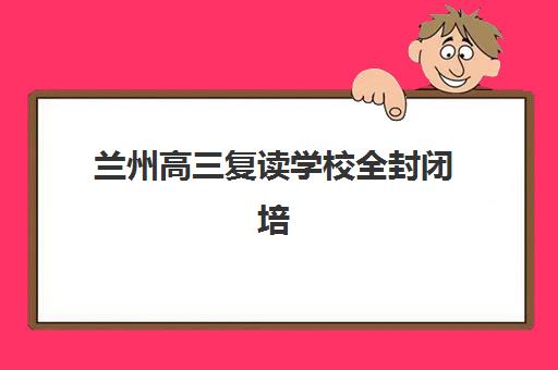 兰州高三复读学校全封闭培训机构如何选?5大机构核心优势对比与择校指南 兰州高三复读学校全封闭培训机构如何选?5大机构核心优势对比与择校指南
