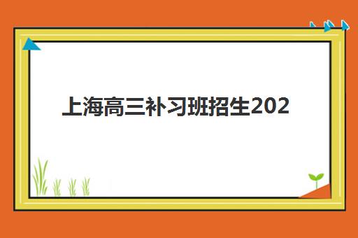 上海高三补习班招生2025辅导班哪个好？十大权威排名、择校技巧与避坑全攻略