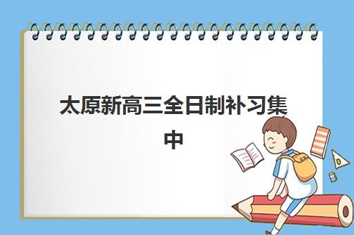 太原新高三全日制补习集中训练营有哪些选择？2025年最新学校排名、费用与择校全攻略