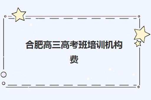 合肥高三高考班培训机构费用高吗？2025年最新收费标准与性价比选择全攻略