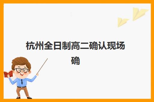 杭州全日制高二确认现场确认时间表如何查询？2025年最新时间安排、操作步骤与注意事项全解析