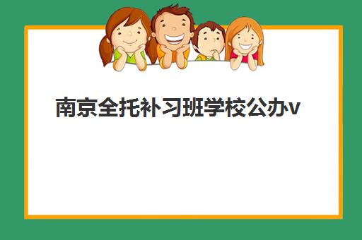南京全托补习班学校公办vs民办服务对比如何选择?2025年最新差异分析、择校技巧与全程避坑指南 南京全托补习班学校公办vs民办服务对比如何选择?2025年最新差异分析、择校技巧与全程避坑指南
