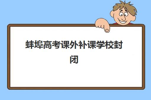 蚌埠高考课外补课学校封闭式集训营怎么样啊？2025年最新实地评测、优缺点深度解析与科学选择全指南