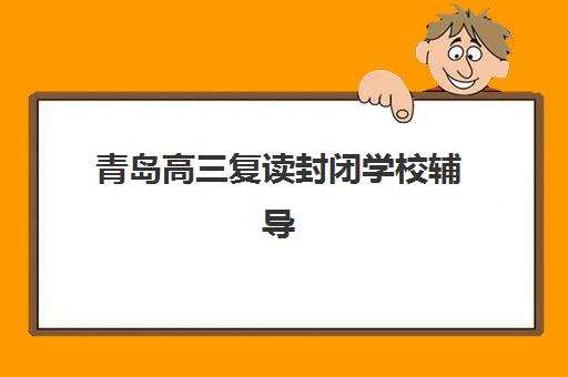 青岛高三复读封闭学校辅导培训机构有哪些？2025年十大机构收费标准与择校指南