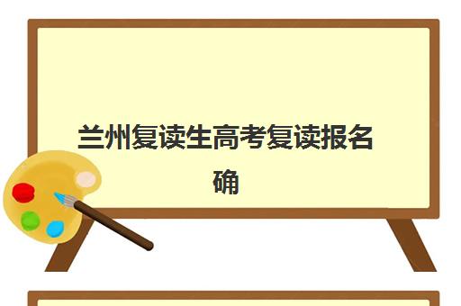 兰州复读生高考复读报名确认时间是几号啊？2025年官方时间表与报名全流程详解