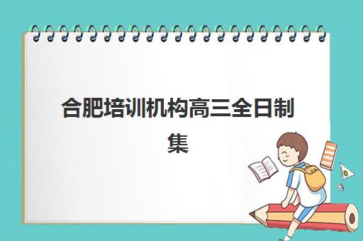 合肥培训机构高三全日制集训营排名前十的学校，如何选择最适合的封闭式冲刺环境？