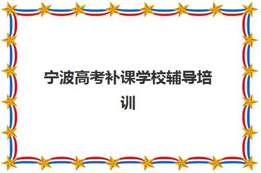 宁波高考补课学校辅导培训机构哪个好一点？2025年一对一辅导机构排名与择校全攻略