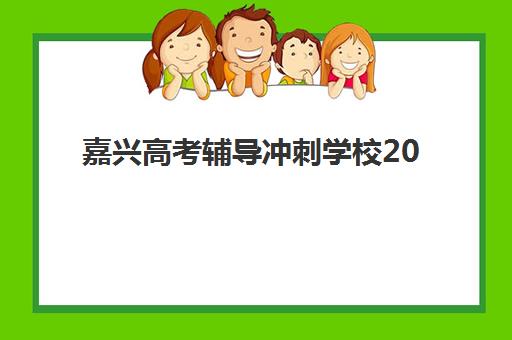 嘉兴高考辅导冲刺学校2025年时间公布如何查询？最新高考日程、成绩公布时间与冲刺学校安排全解析