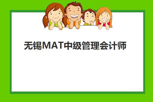无锡MAT中级管理会计师报班如何选？五大培训机构课程特色与服务能力全解析