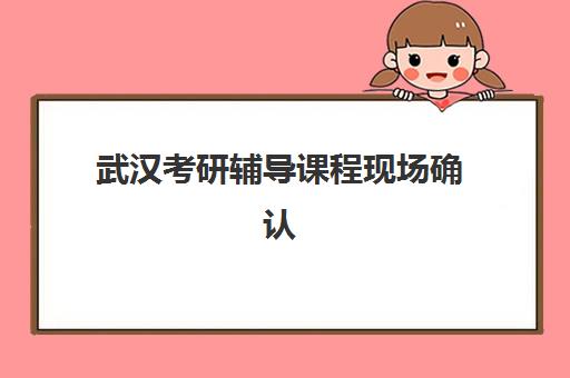 武汉考研辅导课程现场确认时间2025:所需材料、流程详解与备考规划指南 武汉考研辅导课程现场确认时间2025:所需材料、流程详解与备考规划指南