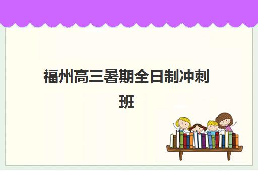 福州高三暑期全日制冲刺班封闭学校排名一览表如何解读？2025年十大机构课程特色、师资对比与择校全指南