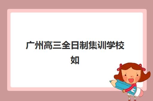 广州高三全日制集训学校如何选?2025年报名时间、费用对比与择校全指南 广州高三全日制集训学校如何选?2025年报名时间、费用对比与择校全指南