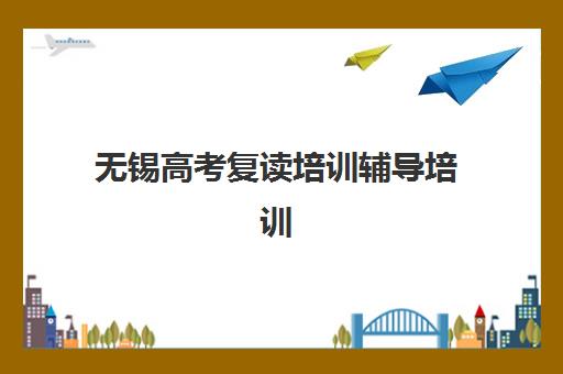 无锡高考复读培训辅导培训机构哪家好一点？2023年最新排名解析、择校指南与成功案例全攻略
