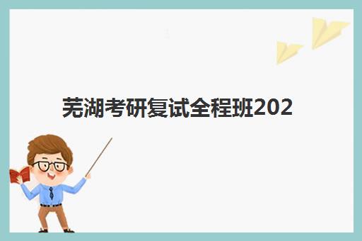芜湖考研复试全程班2025年报名人数统计如何查询？最新数据解读与高性价比机构选择全攻略