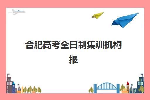 合肥高考全日制集训机构报名2025报名时间表如何安排？各机构报名时间节点、流程详解与择校指南