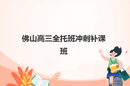 佛山高三全托班冲刺补课班高满意度机构如何选？2025年真实案例、择校指南与避坑攻略