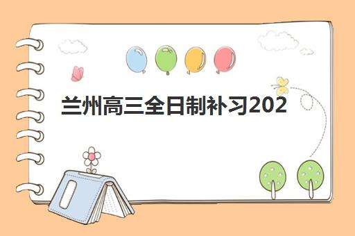 兰州高三全日制补习2025年何时开班？最新时间表与高口碑机构选择指南