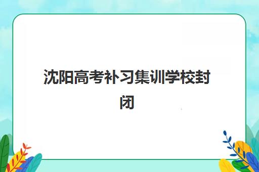 沈阳高考补习集训学校封闭式集训营地址电话如何科学查询？2025年最新权威地址电话大全与报班全攻略