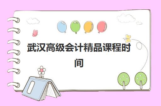武汉高级会计精品课程时间2025考试时间表如何规划？全年关键节点与精品课程选择全攻略