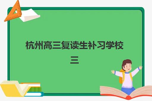 杭州高三复读生补习学校三大机构服务成本公示？2025年最新收费标准与性价比择校全攻略