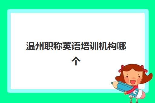 温州职称英语培训机构哪个比较好一点？2025年最新排名与选择指南