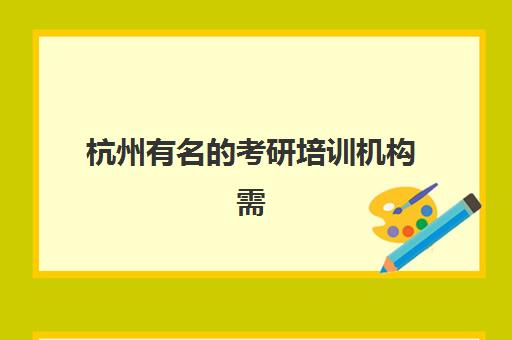 杭州有名的考研培训机构需要承诺书吗现在？2025年最新政策解读与签署全攻略深度解析