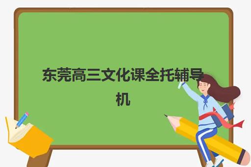 东莞高三文化课全托辅导机构哪家比较好？2025年最新机构对比与选择指南
