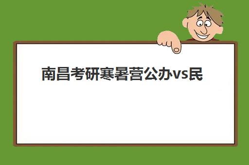 南昌考研寒暑营公办vs民办服务对比如何选择？2025年权威评测、择校指南与成功案例解析