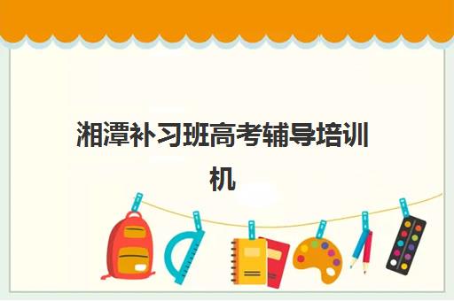 湘潭补习班高考辅导培训机构有哪些？2025年最新实力机构盘点与择校指南