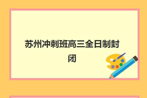 苏州冲刺班高三全日制封闭式集训营地址电话如何查询？2025年最新地址名单、联系方法与择校全指南