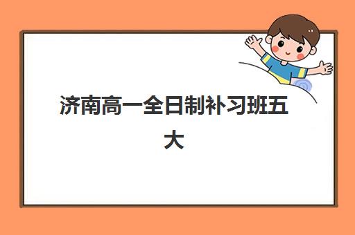 济南高一全日制补习班五大机构技术白皮书全面解析，2025年最新全托辅导班排名与择校全攻略
