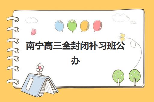 南宁高三全封闭补习班公办VS民办怎么选？2025年服务全对比与择校指南