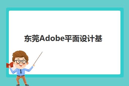 东莞Adobe平面设计基础课程信息确认时间安排如何查询？2025年最新权威时间解析、确认流程与学习全攻略